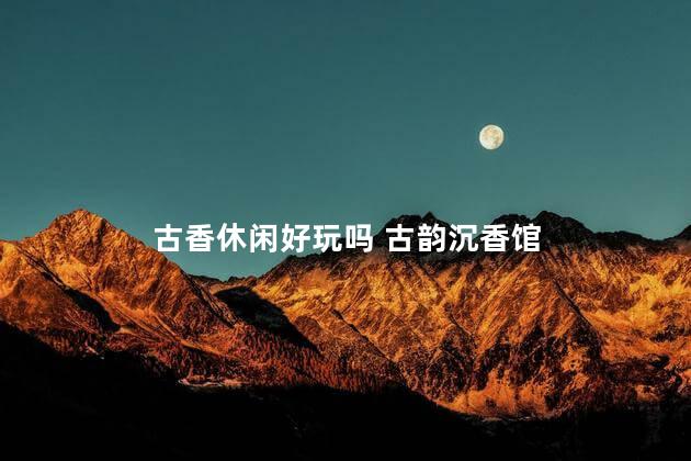 古香休闲好玩吗 古韵沉香馆